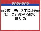 顺义区二级建筑工程建造师考试一般在哪里考(顺义二建考点)