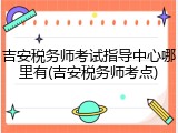 吉安税务师考试指导中心哪里有(吉安税务师考点)