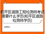 和平区道路工程检测师考试需要什么学历(和平区道路检测师学历)