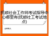 抚顺社会工作师考试指导中心哪里有(抚顺社工考试地点)