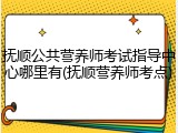 抚顺公共营养师考试指导中心哪里有(抚顺营养师考点)