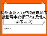 抚州企业人力资源管理师考试指导中心哪里有(抚州人资考试点)