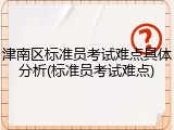 津南区标准员考试难点具体分析(标准员考试难点)