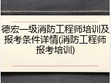 德宏一级消防工程师培训及报考条件详情(消防工程师报考培训)