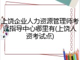 上饶企业人力资源管理师考试指导中心哪里有(上饶人资考试点)