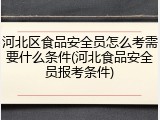 河北区食品安全员怎么考需要什么条件(河北食品安全员报考条件)