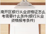 南开区银行从业资格证怎么考需要什么条件(银行从业资格报考条件)