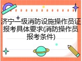 济宁一级消防设施操作员证报考具体要求(消防操作员报考条件)