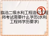 临沧二级水利工程造价工程师考试需要什么学历(水利工程师学历要求)