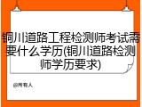 铜川道路工程检测师考试需要什么学历(铜川道路检测师学历要求)