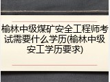 榆林中级煤矿安全工程师考试需要什么学历(榆林中级安工学历要求)