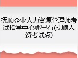 抚顺企业人力资源管理师考试指导中心哪里有(抚顺人资考试点)