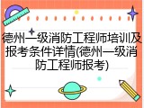德州一级消防工程师培训及报考条件详情(德州一级消防工程师报考)
