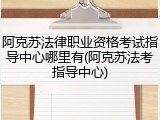 阿克苏法律职业资格考试指导中心哪里有(阿克苏法考指导中心)