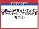 东丽区公共营养师怎么考需要什么条件(东丽营养师报考条件)