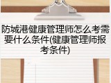 防城港健康管理师怎么考需要什么条件(健康管理师报考条件)