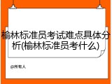 榆林标准员考试难点具体分析(榆林标准员考什么)