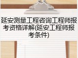 延安测量工程咨询工程师报考资格详解(延安工程师报考条件)