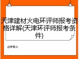 天津建材火电环评师报考资格详解(天津环评师报考条件)