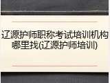 辽源护师职称考试培训机构哪里找(辽源护师培训)
