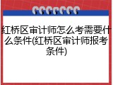 红桥区审计师怎么考需要什么条件(红桥区审计师报考条件)