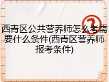 西青区公共营养师怎么考需要什么条件(西青区营养师报考条件)