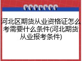 河北区期货从业资格证怎么考需要什么条件(河北期货从业报考条件)