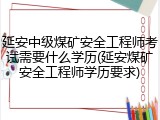 延安中级煤矿安全工程师考试需要什么学历(延安煤矿安全工程师学历要求)