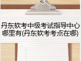 丹东软考中级考试指导中心哪里有(丹东软考考点在哪)