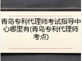 青岛专利代理师考试指导中心哪里有(青岛专利代理师考点)