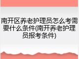 南开区养老护理员怎么考需要什么条件(南开养老护理员报考条件)