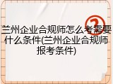 兰州企业合规师怎么考需要什么条件(兰州企业合规师报考条件)