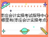 枣庄会计实操考试指导中心哪里有(枣庄会计实操考点)