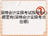 淄博会计实操考试指导中心哪里有(淄博会计实操考点在哪)