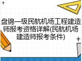盘锦一级民航机场工程建造师报考资格详解(民航机场建造师报考条件)