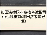和田法律职业资格考试指导中心哪里有(和田法考辅导点)