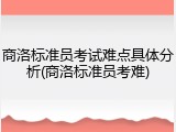 商洛标准员考试难点具体分析(商洛标准员考难)