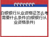 白银银行从业资格证怎么考需要什么条件(白银银行从业资格条件)
