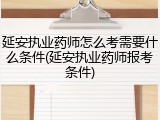 延安执业药师怎么考需要什么条件(延安执业药师报考条件)