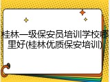 桂林一级保安员培训学校哪里好(桂林优质保安培训)