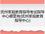 抚州家庭教育指导考试指导中心哪里有(抚州家庭教育指导中心)