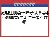 昆明注册会计师考试指导中心哪里有(昆明注会考点在哪)