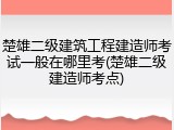 楚雄二级建筑工程建造师考试一般在哪里考(楚雄二级建造师考点)