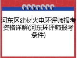 河东区建材火电环评师报考资格详解(河东环评师报考条件)