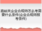 嘉峪关企业合规师怎么考需要什么条件(企业合规师报考条件)