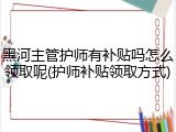 黑河主管护师有补贴吗怎么领取呢(护师补贴领取方式)