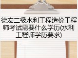德宏二级水利工程造价工程师考试需要什么学历(水利工程师学历要求)