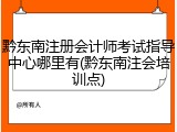 黔东南注册会计师考试指导中心哪里有(黔东南注会培训点)