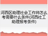 河西区助理社会工作师怎么考需要什么条件(河西社工助理报考条件)