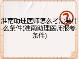淮南助理医师怎么考需要什么条件(淮南助理医师报考条件)